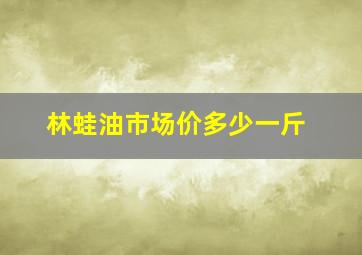 林蛙油市场价多少一斤