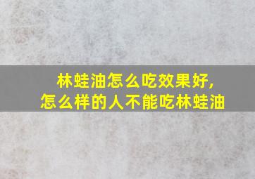 林蛙油怎么吃效果好,怎么样的人不能吃林蛙油