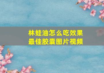 林蛙油怎么吃效果最佳胶囊图片视频