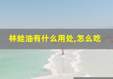 林蛙油有什么用处,怎么吃