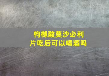 枸橼酸莫沙必利片吃后可以喝酒吗