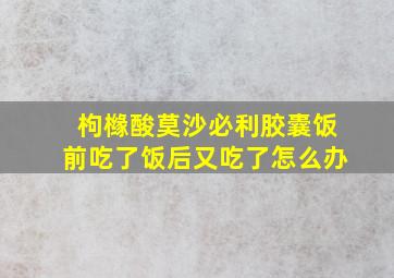 枸橼酸莫沙必利胶囊饭前吃了饭后又吃了怎么办