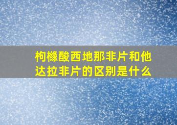 枸橼酸西地那非片和他达拉非片的区别是什么