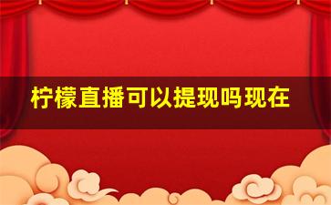 柠檬直播可以提现吗现在