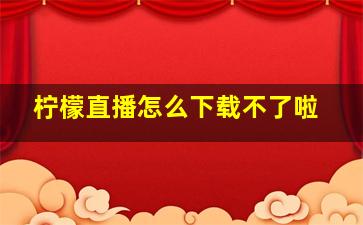 柠檬直播怎么下载不了啦