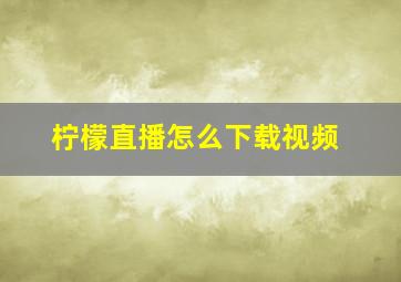 柠檬直播怎么下载视频