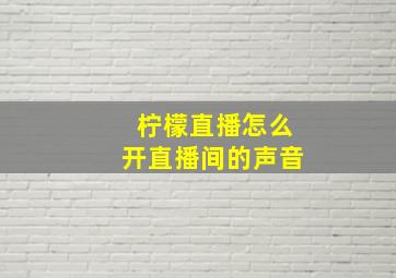 柠檬直播怎么开直播间的声音