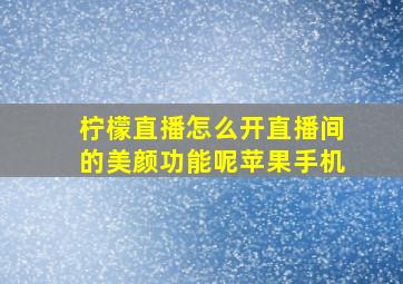 柠檬直播怎么开直播间的美颜功能呢苹果手机