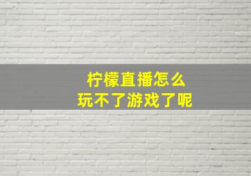 柠檬直播怎么玩不了游戏了呢