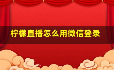 柠檬直播怎么用微信登录