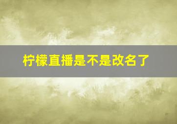 柠檬直播是不是改名了