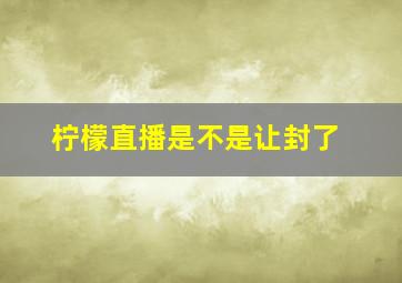 柠檬直播是不是让封了