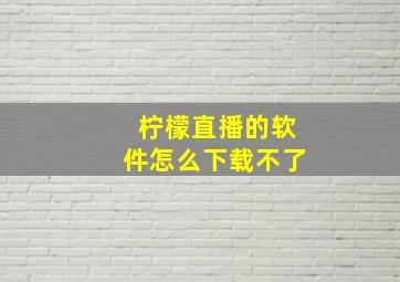 柠檬直播的软件怎么下载不了