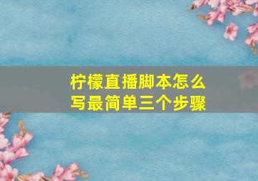 柠檬直播脚本怎么写最简单三个步骤