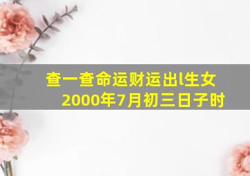 查一查命运财运出l生女2000年7月初三日子时