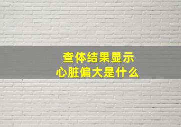 查体结果显示心脏偏大是什么