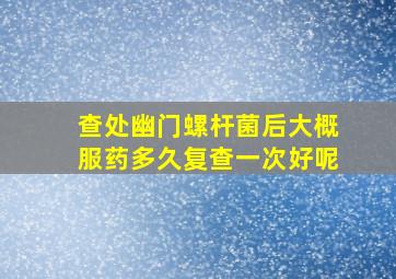 查处幽门螺杆菌后大概服药多久复查一次好呢