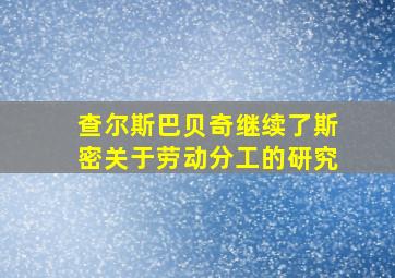 查尔斯巴贝奇继续了斯密关于劳动分工的研究