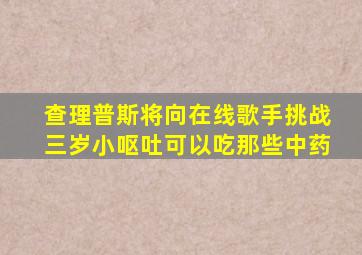 查理普斯将向在线歌手挑战三岁小呕吐可以吃那些中药