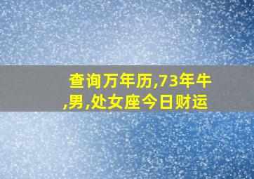 查询万年历,73年牛,男,处女座今日财运