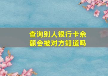 查询别人银行卡余额会被对方知道吗