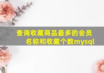 查询收藏商品最多的会员名称和收藏个数mysql