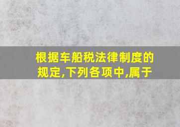 根据车船税法律制度的规定,下列各项中,属于