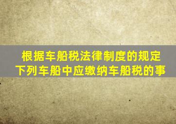 根据车船税法律制度的规定下列车船中应缴纳车船税的事