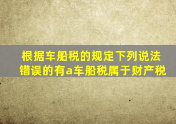 根据车船税的规定下列说法错误的有a车船税属于财产税