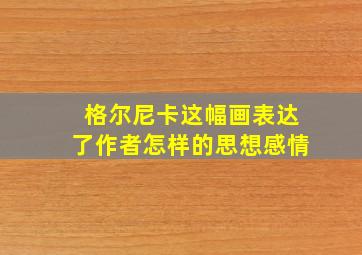 格尔尼卡这幅画表达了作者怎样的思想感情