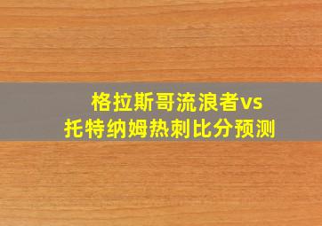 格拉斯哥流浪者vs托特纳姆热刺比分预测