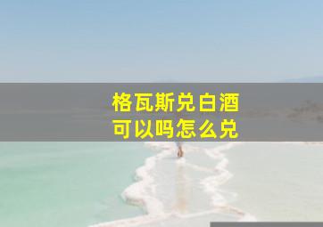 格瓦斯兑白酒可以吗怎么兑