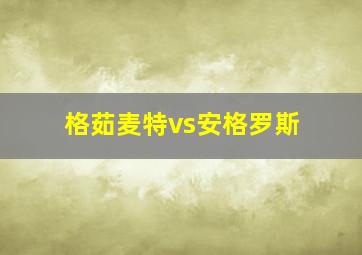 格茹麦特vs安格罗斯