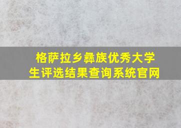 格萨拉乡彝族优秀大学生评选结果查询系统官网