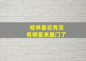 桂林最近有没有明星来厦门了