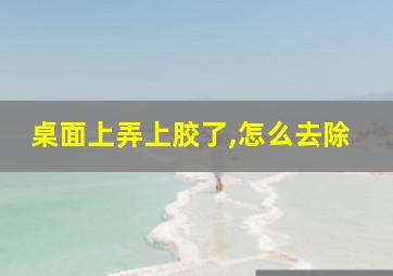 桌面上弄上胶了,怎么去除