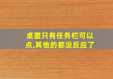 桌面只有任务栏可以点,其他的都没反应了