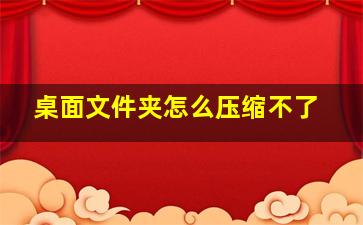 桌面文件夹怎么压缩不了