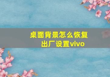 桌面背景怎么恢复出厂设置vivo