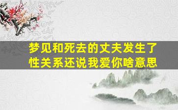 梦见和死去的丈夫发生了性关系还说我爱你啥意思