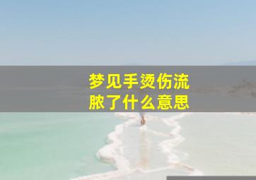 梦见手烫伤流脓了什么意思