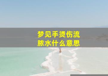 梦见手烫伤流脓水什么意思