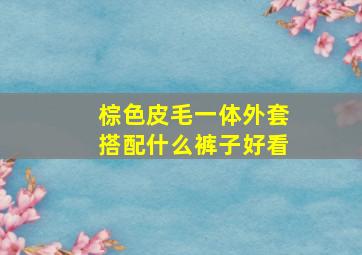 棕色皮毛一体外套搭配什么裤子好看