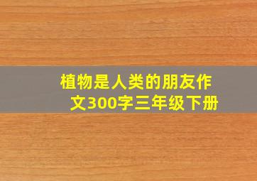 植物是人类的朋友作文300字三年级下册