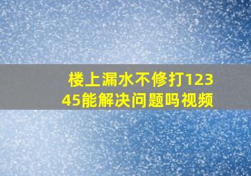 楼上漏水不修打12345能解决问题吗视频