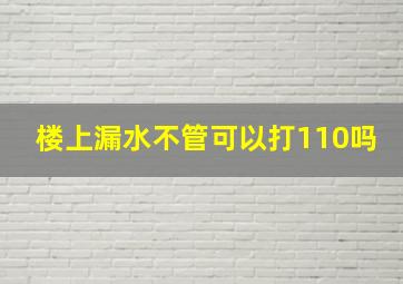 楼上漏水不管可以打110吗