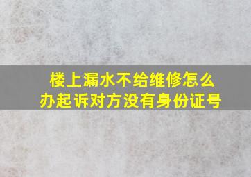 楼上漏水不给维修怎么办起诉对方没有身份证号