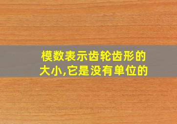 模数表示齿轮齿形的大小,它是没有单位的