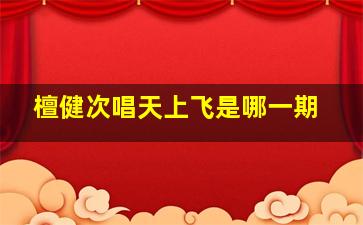 檀健次唱天上飞是哪一期