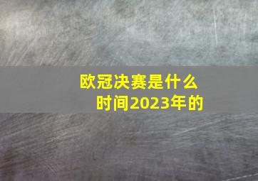 欧冠决赛是什么时间2023年的